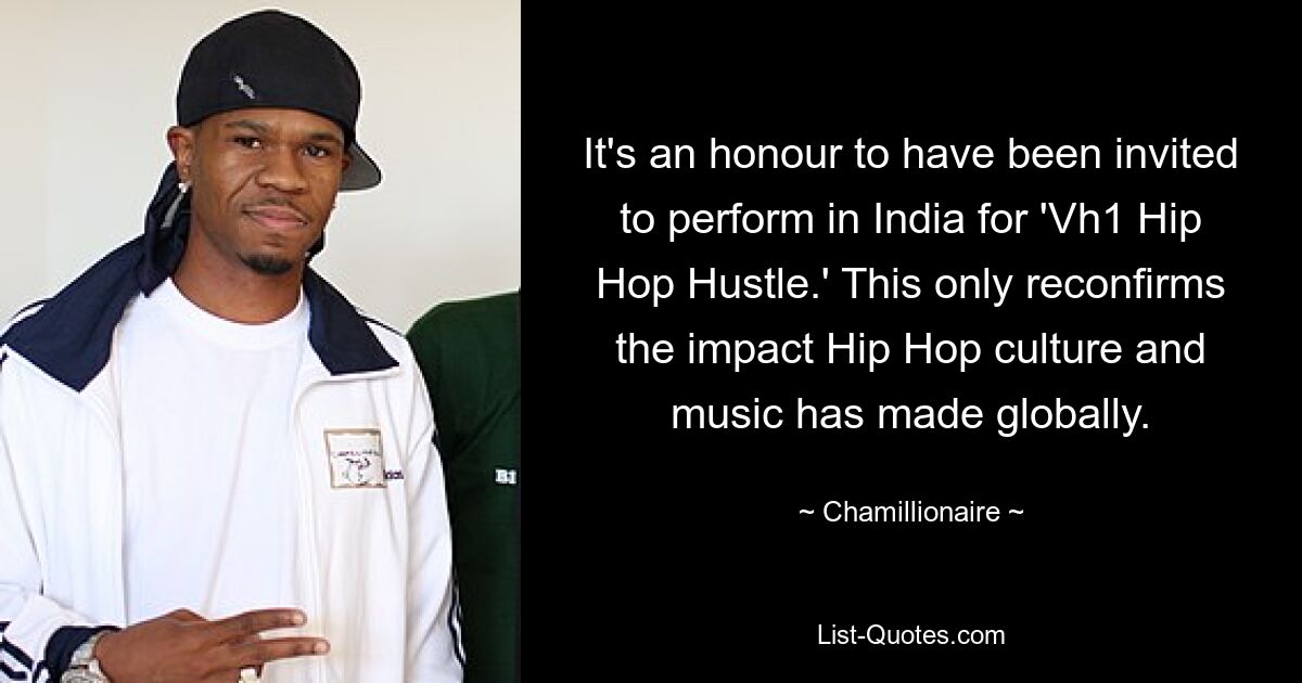 It's an honour to have been invited to perform in India for 'Vh1 Hip Hop Hustle.' This only reconfirms the impact Hip Hop culture and music has made globally. — © Chamillionaire