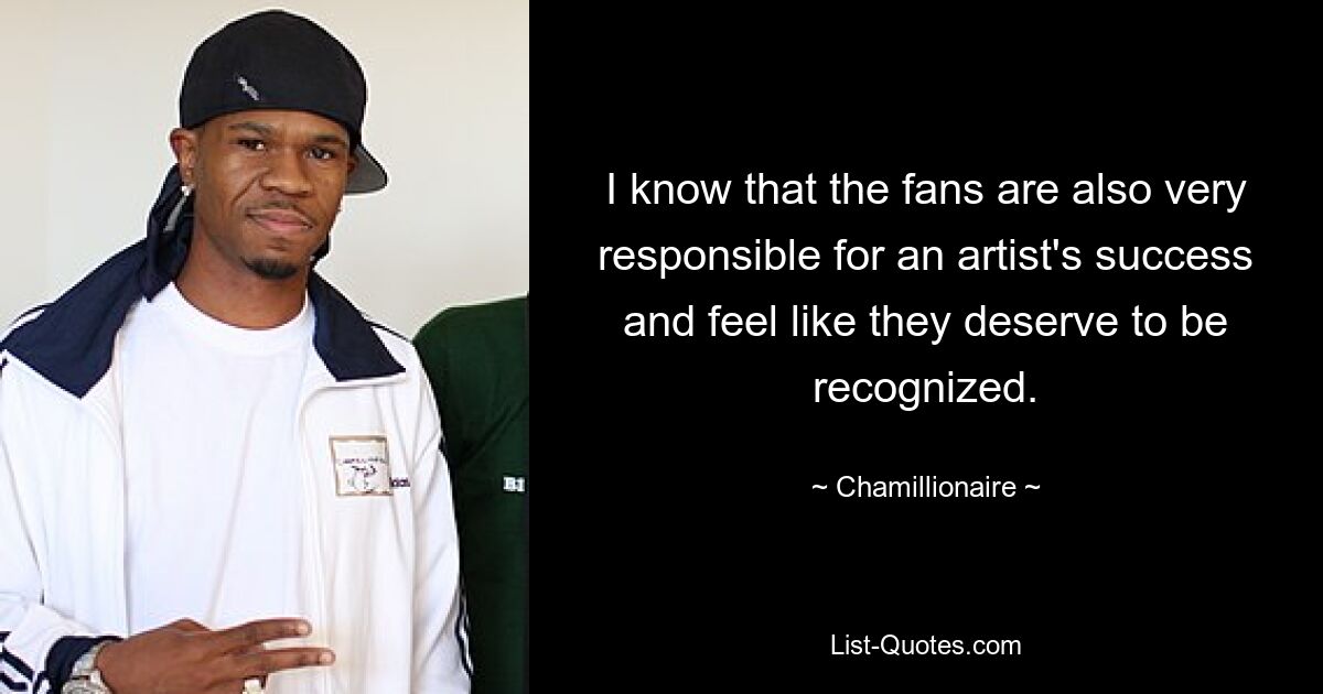 I know that the fans are also very responsible for an artist's success and feel like they deserve to be recognized. — © Chamillionaire