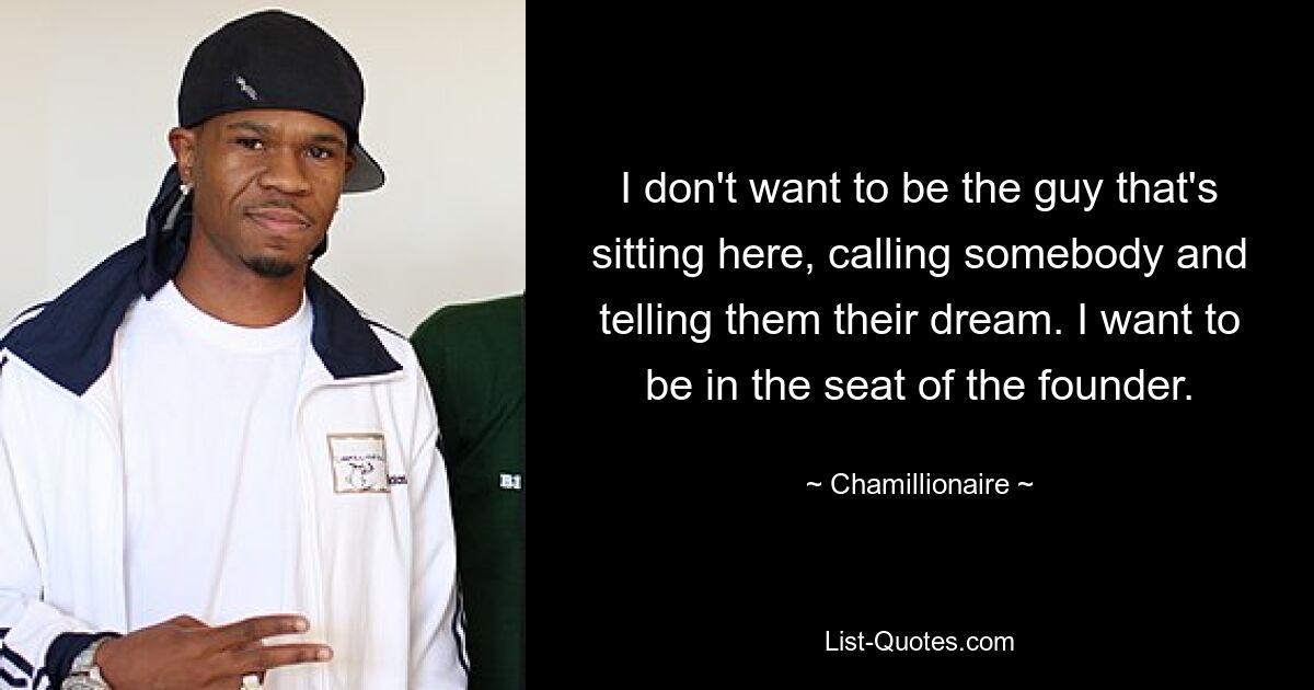 I don't want to be the guy that's sitting here, calling somebody and telling them their dream. I want to be in the seat of the founder. — © Chamillionaire