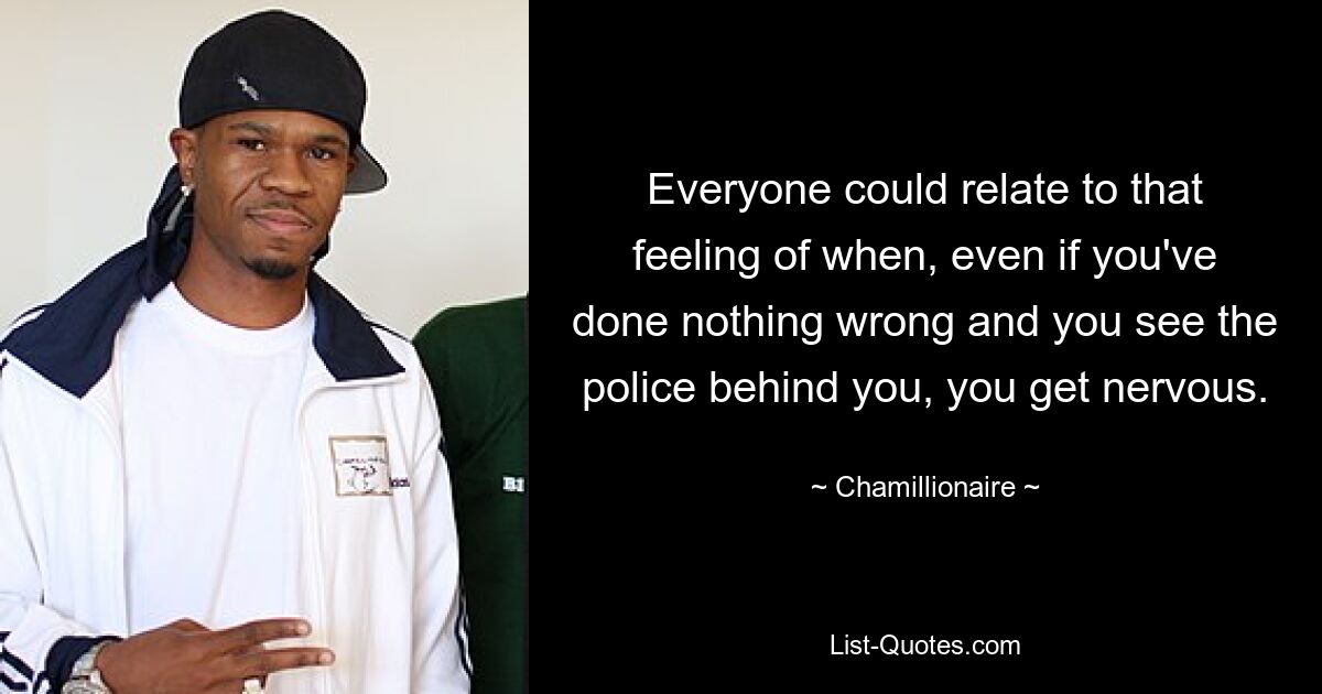 Everyone could relate to that feeling of when, even if you've done nothing wrong and you see the police behind you, you get nervous. — © Chamillionaire