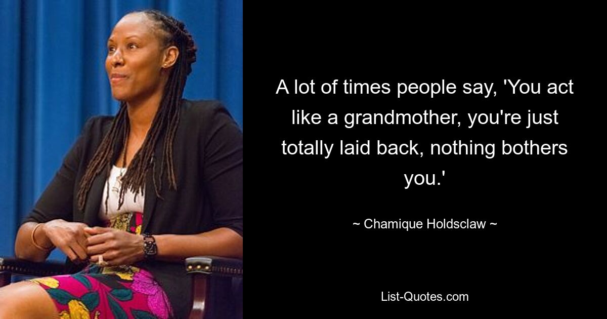 A lot of times people say, 'You act like a grandmother, you're just totally laid back, nothing bothers you.' — © Chamique Holdsclaw