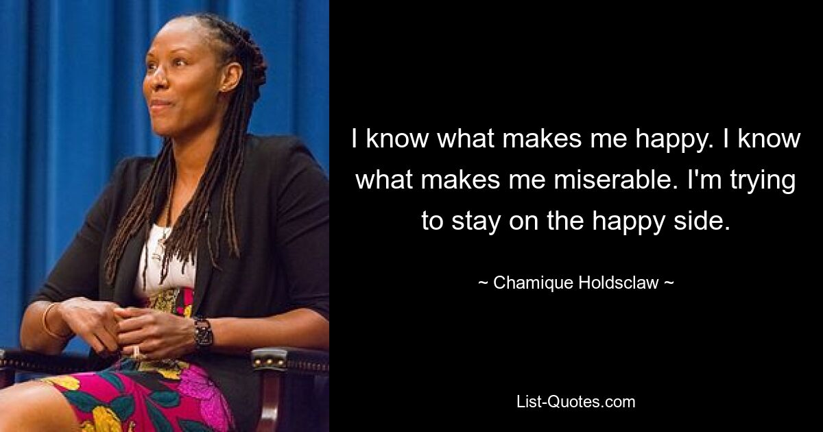 I know what makes me happy. I know what makes me miserable. I'm trying to stay on the happy side. — © Chamique Holdsclaw