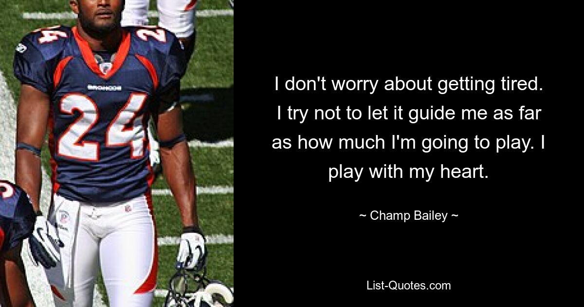 I don't worry about getting tired. I try not to let it guide me as far as how much I'm going to play. I play with my heart. — © Champ Bailey