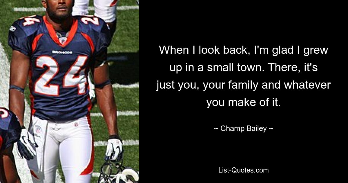 When I look back, I'm glad I grew up in a small town. There, it's just you, your family and whatever you make of it. — © Champ Bailey