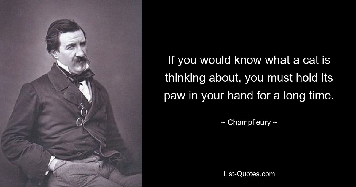 If you would know what a cat is thinking about, you must hold its paw in your hand for a long time. — © Champfleury