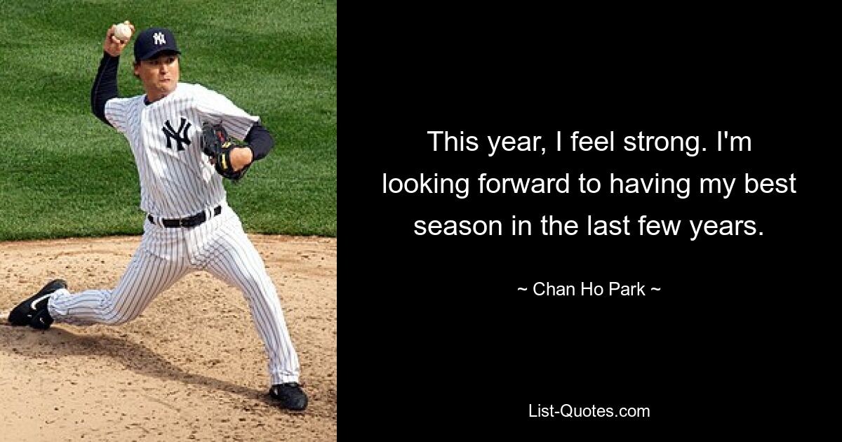 This year, I feel strong. I'm looking forward to having my best season in the last few years. — © Chan Ho Park