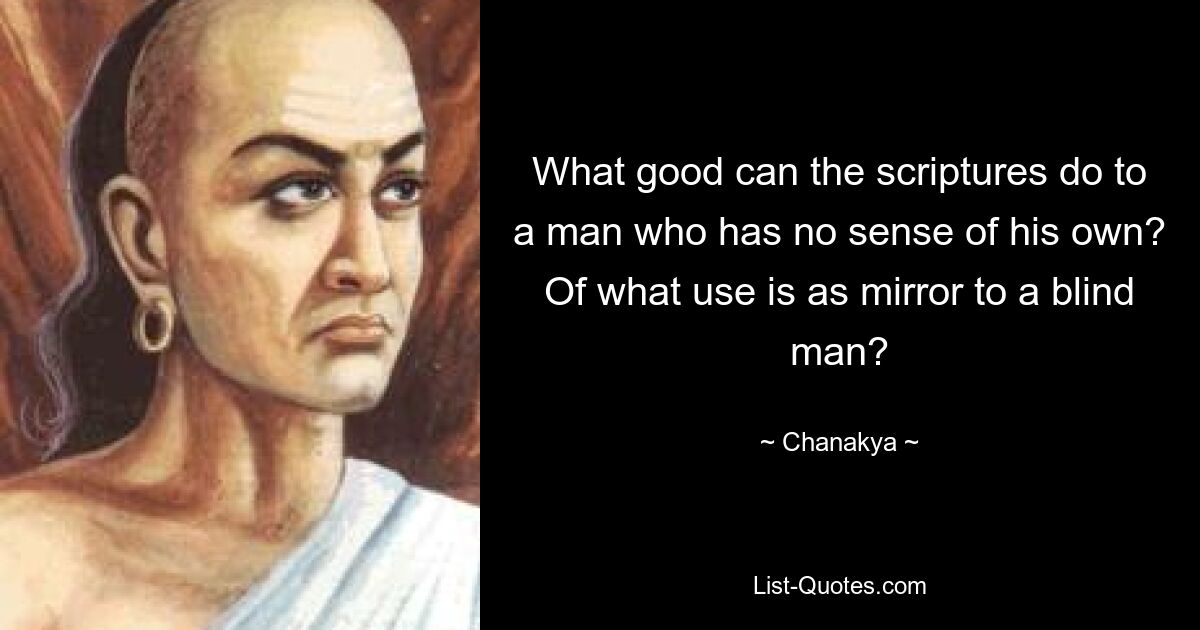 What good can the scriptures do to a man who has no sense of his own? Of what use is as mirror to a blind man? — © Chanakya