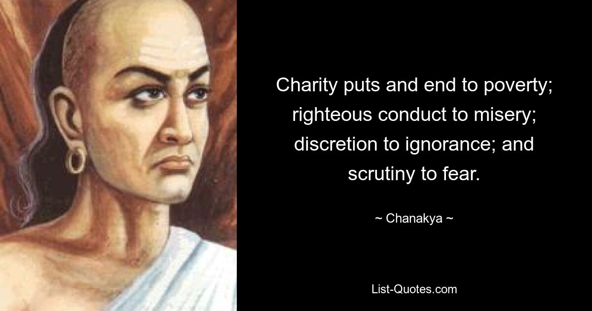 Charity puts and end to poverty; righteous conduct to misery; discretion to ignorance; and scrutiny to fear. — © Chanakya