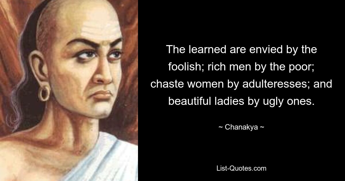 The learned are envied by the foolish; rich men by the poor; chaste women by adulteresses; and beautiful ladies by ugly ones. — © Chanakya