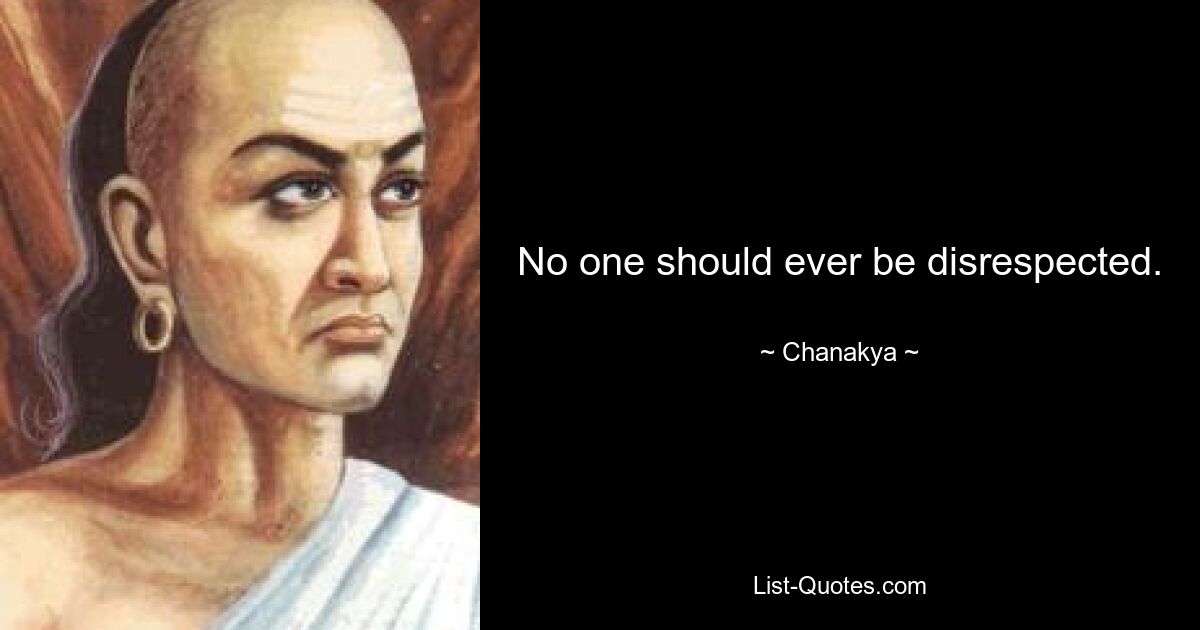 No one should ever be disrespected. — © Chanakya