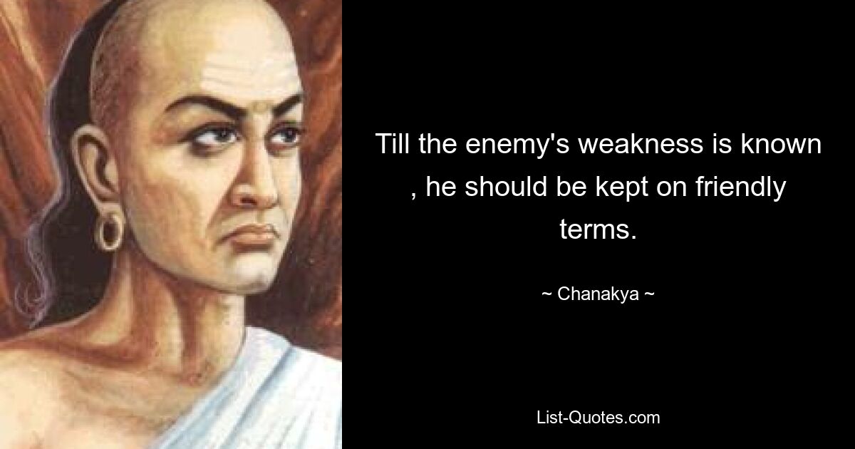 Till the enemy's weakness is known , he should be kept on friendly terms. — © Chanakya