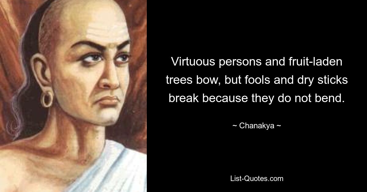 Virtuous persons and fruit-laden trees bow, but fools and dry sticks break because they do not bend. — © Chanakya