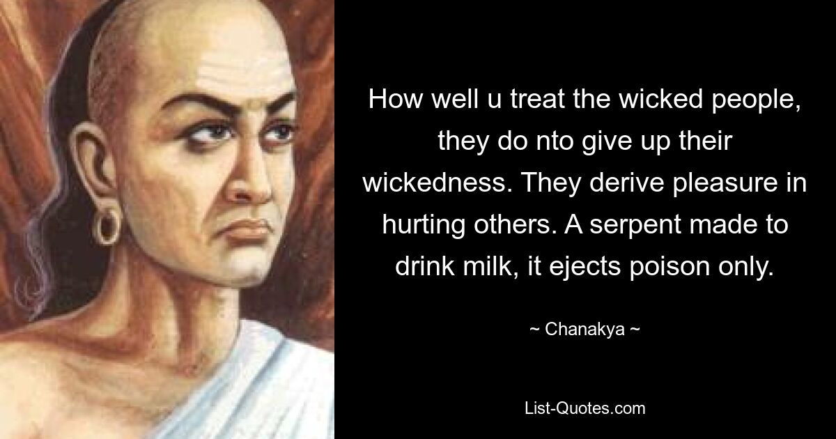 How well u treat the wicked people, they do nto give up their wickedness. They derive pleasure in hurting others. A serpent made to drink milk, it ejects poison only. — © Chanakya