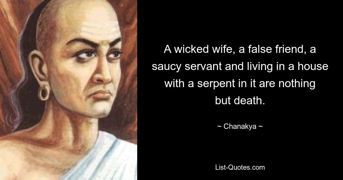 A wicked wife, a false friend, a saucy servant and living in a house with a serpent in it are nothing but death. — © Chanakya