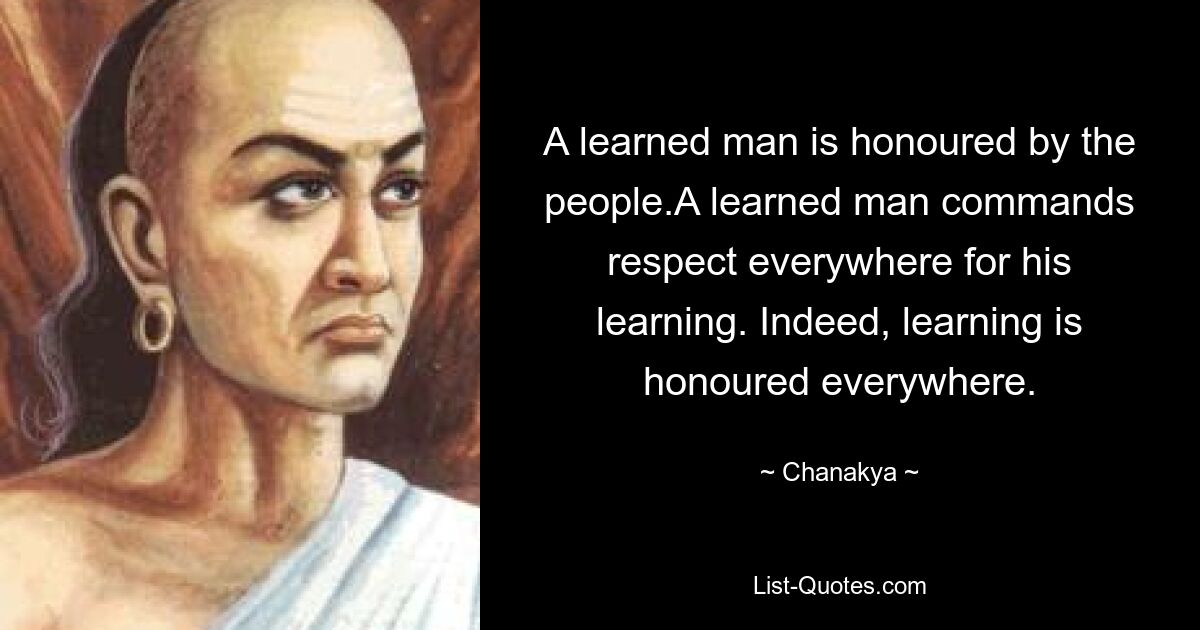 A learned man is honoured by the people.A learned man commands respect everywhere for his learning. Indeed, learning is honoured everywhere. — © Chanakya