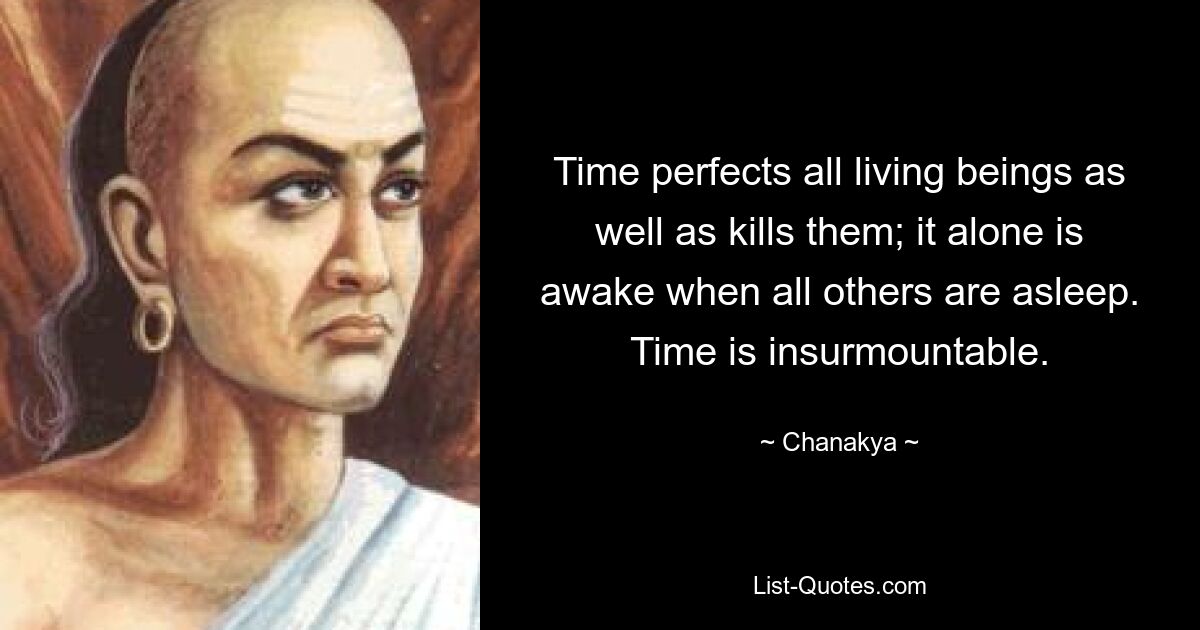 Time perfects all living beings as well as kills them; it alone is awake when all others are asleep. Time is insurmountable. — © Chanakya