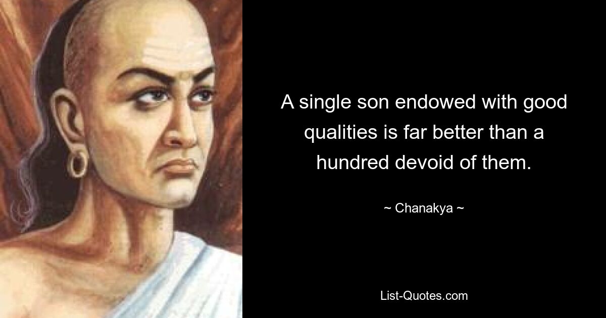 A single son endowed with good qualities is far better than a hundred devoid of them. — © Chanakya