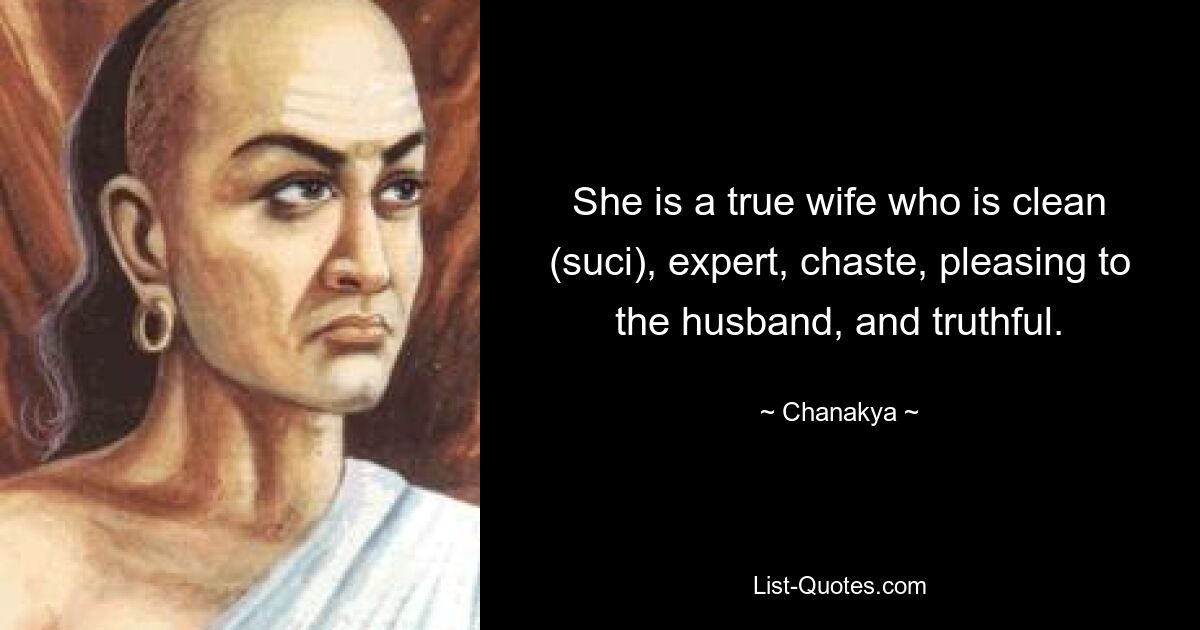 She is a true wife who is clean (suci), expert, chaste, pleasing to the husband, and truthful. — © Chanakya