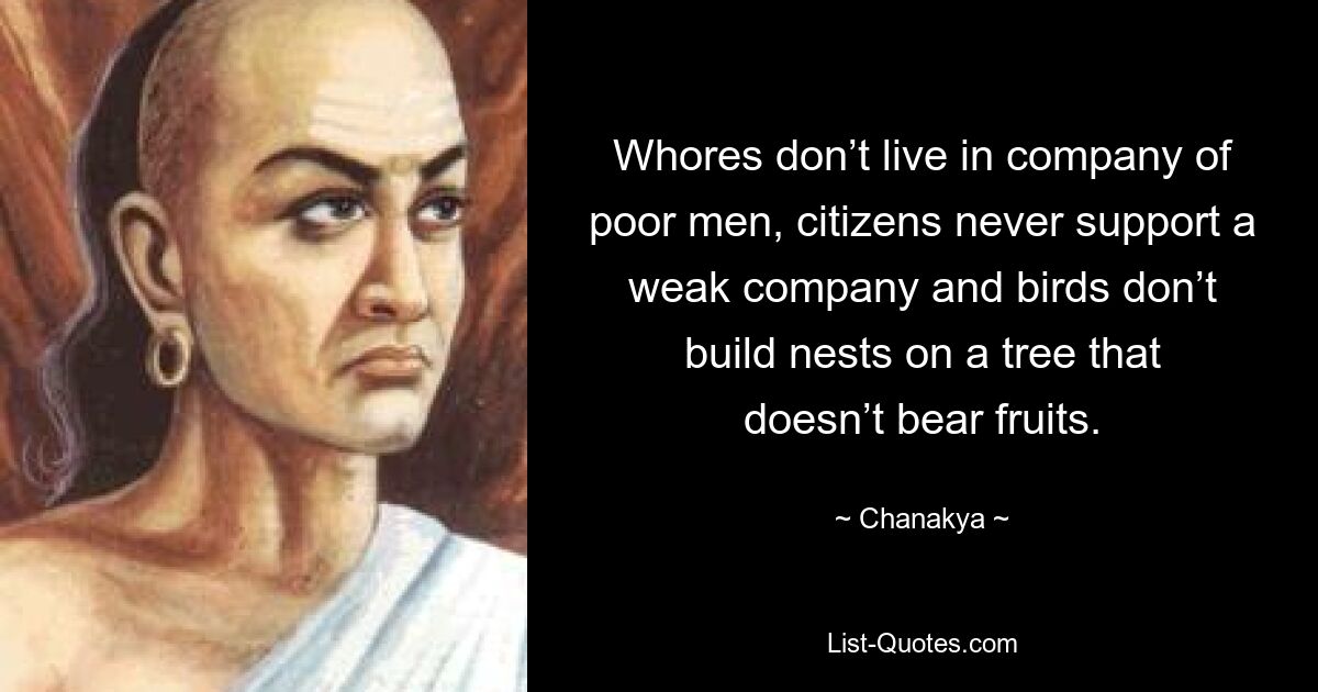 Whores don’t live in company of poor men, citizens never support a weak company and birds don’t build nests on a tree that doesn’t bear fruits. — © Chanakya