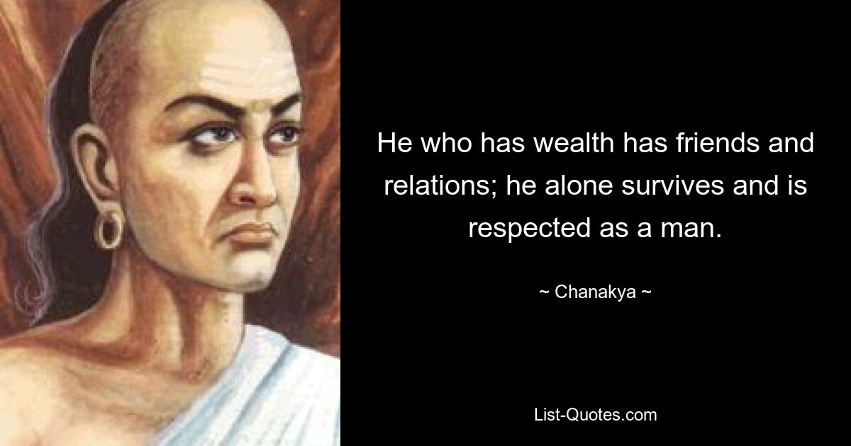 He who has wealth has friends and relations; he alone survives and is respected as a man. — © Chanakya