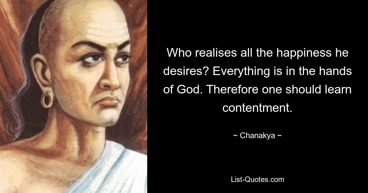 Who realises all the happiness he desires? Everything is in the hands of God. Therefore one should learn contentment. — © Chanakya