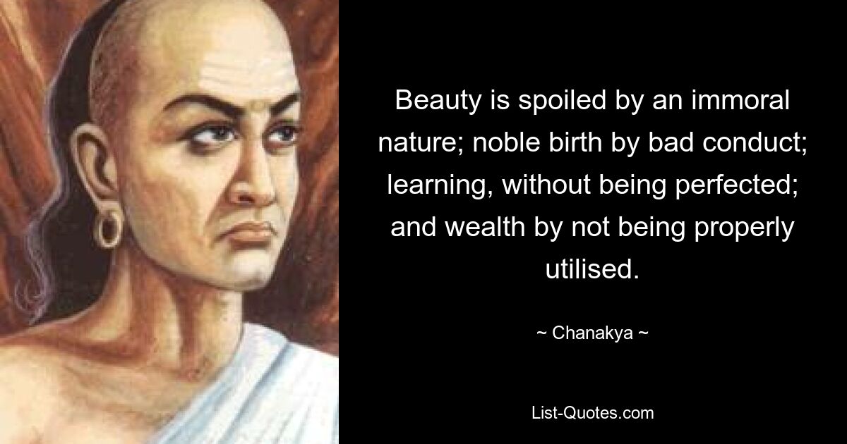 Beauty is spoiled by an immoral nature; noble birth by bad conduct; learning, without being perfected; and wealth by not being properly utilised. — © Chanakya