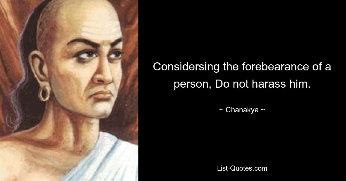 Considersing the forebearance of a person, Do not harass him. — © Chanakya