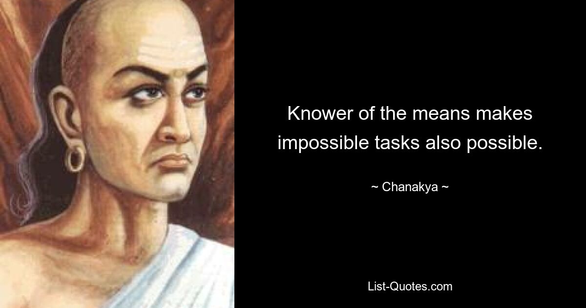 Knower of the means makes impossible tasks also possible. — © Chanakya