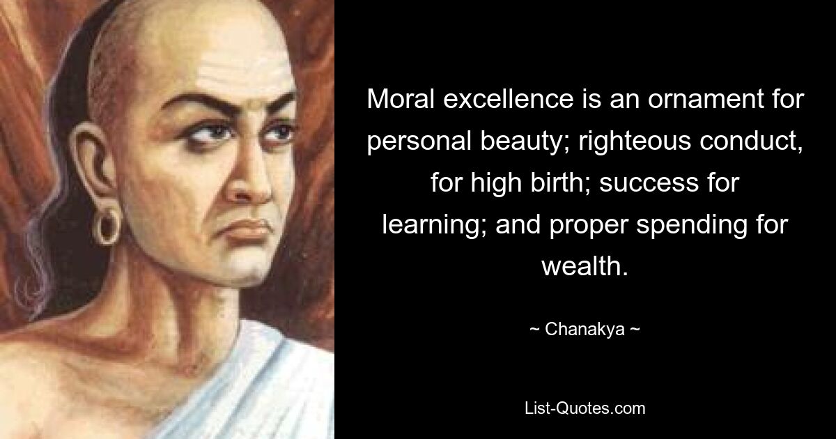 Moral excellence is an ornament for personal beauty; righteous conduct, for high birth; success for learning; and proper spending for wealth. — © Chanakya