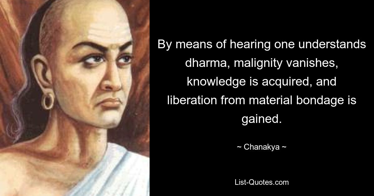 By means of hearing one understands dharma, malignity vanishes, knowledge is acquired, and liberation from material bondage is gained. — © Chanakya