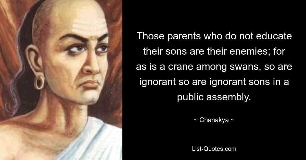 Die Eltern, die ihre Söhne nicht erziehen, sind ihre Feinde; Denn wie ein Kranich unter den Schwänen, so sind unwissende Söhne in einer öffentlichen Versammlung unwissend. — © Chanakya