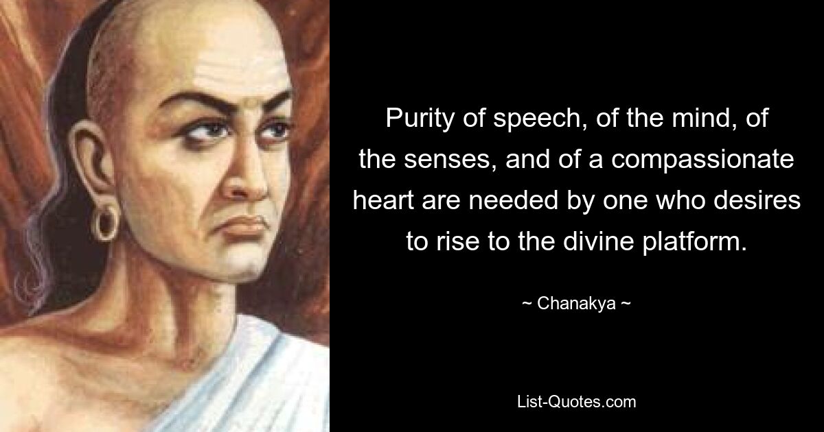 Purity of speech, of the mind, of the senses, and of a compassionate heart are needed by one who desires to rise to the divine platform. — © Chanakya