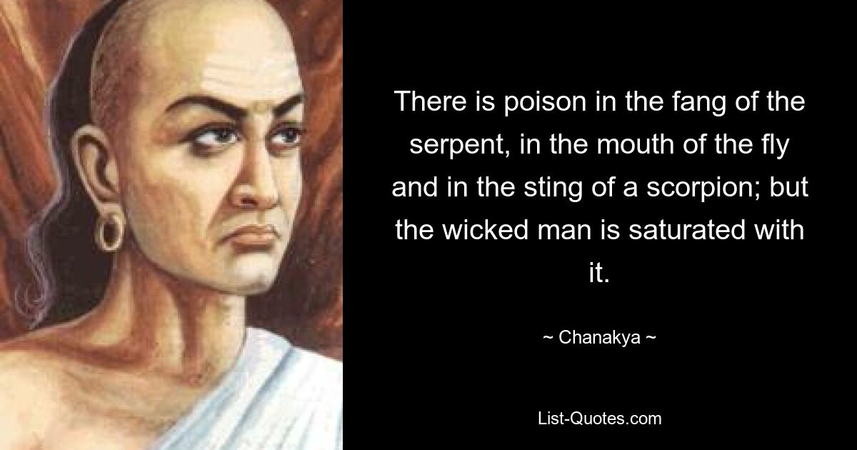 There is poison in the fang of the serpent, in the mouth of the fly and in the sting of a scorpion; but the wicked man is saturated with it. — © Chanakya