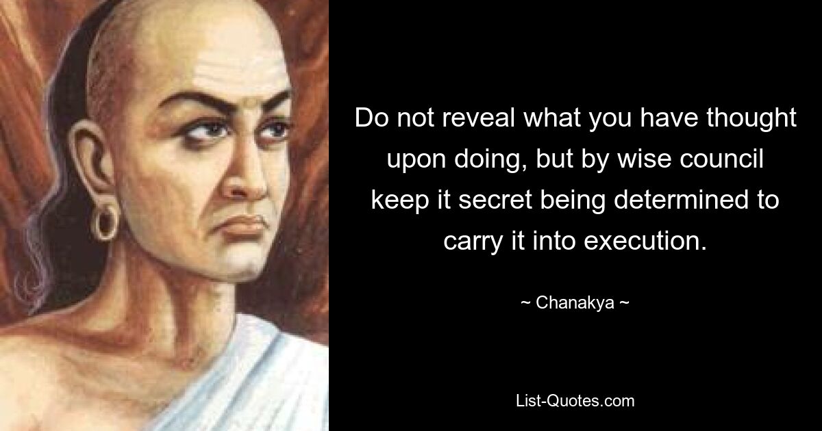 Do not reveal what you have thought upon doing, but by wise council keep it secret being determined to carry it into execution. — © Chanakya