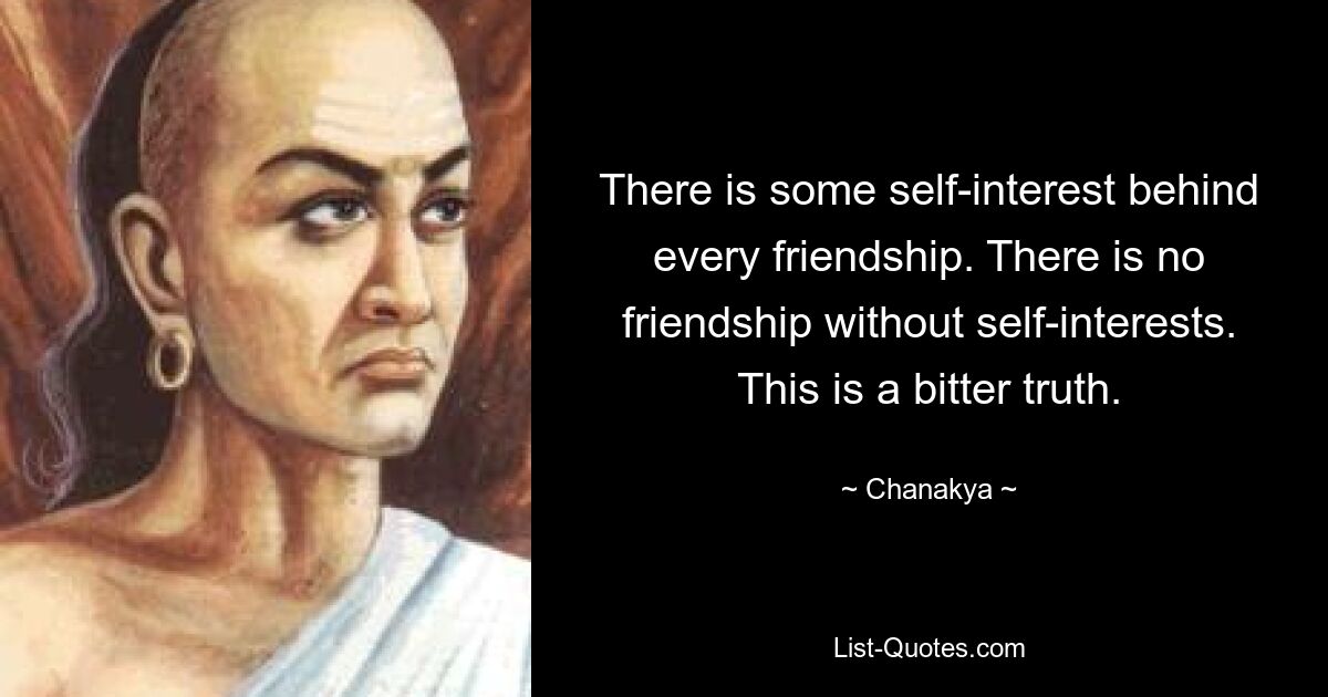 There is some self-interest behind every friendship. There is no friendship without self-interests. This is a bitter truth. — © Chanakya