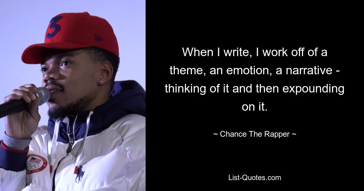 When I write, I work off of a theme, an emotion, a narrative - thinking of it and then expounding on it. — © Chance The Rapper