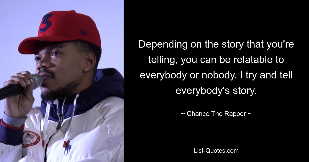 Depending on the story that you're telling, you can be relatable to everybody or nobody. I try and tell everybody's story. — © Chance The Rapper