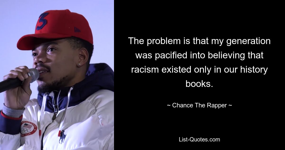 The problem is that my generation was pacified into believing that racism existed only in our history books. — © Chance The Rapper