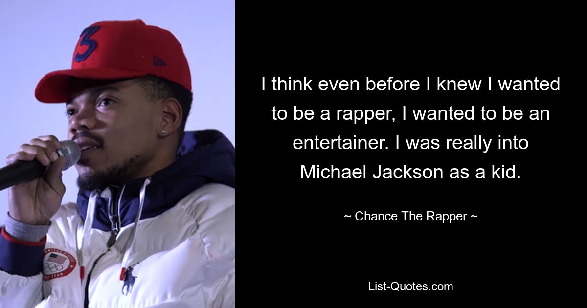 I think even before I knew I wanted to be a rapper, I wanted to be an entertainer. I was really into Michael Jackson as a kid. — © Chance The Rapper