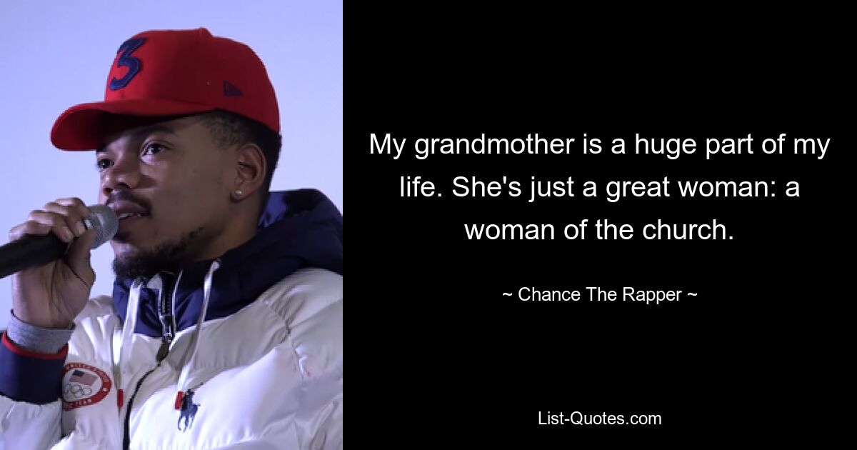 My grandmother is a huge part of my life. She's just a great woman: a woman of the church. — © Chance The Rapper