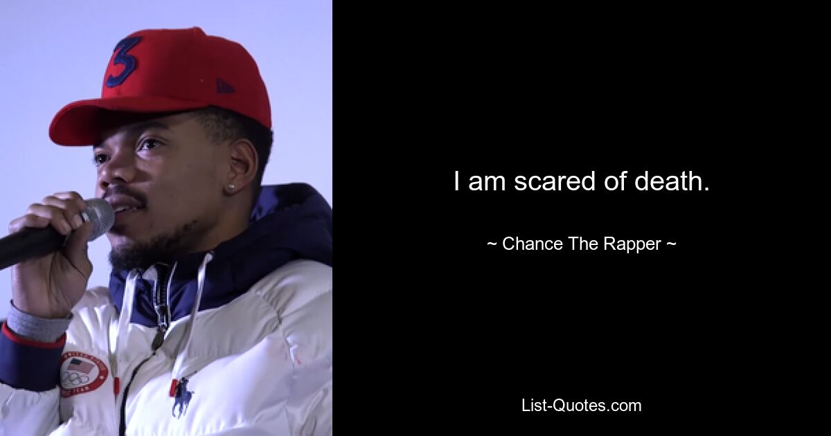 I am scared of death. — © Chance The Rapper