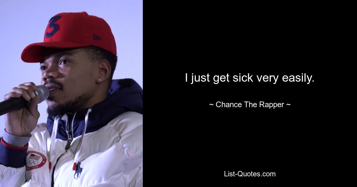 I just get sick very easily. — © Chance The Rapper