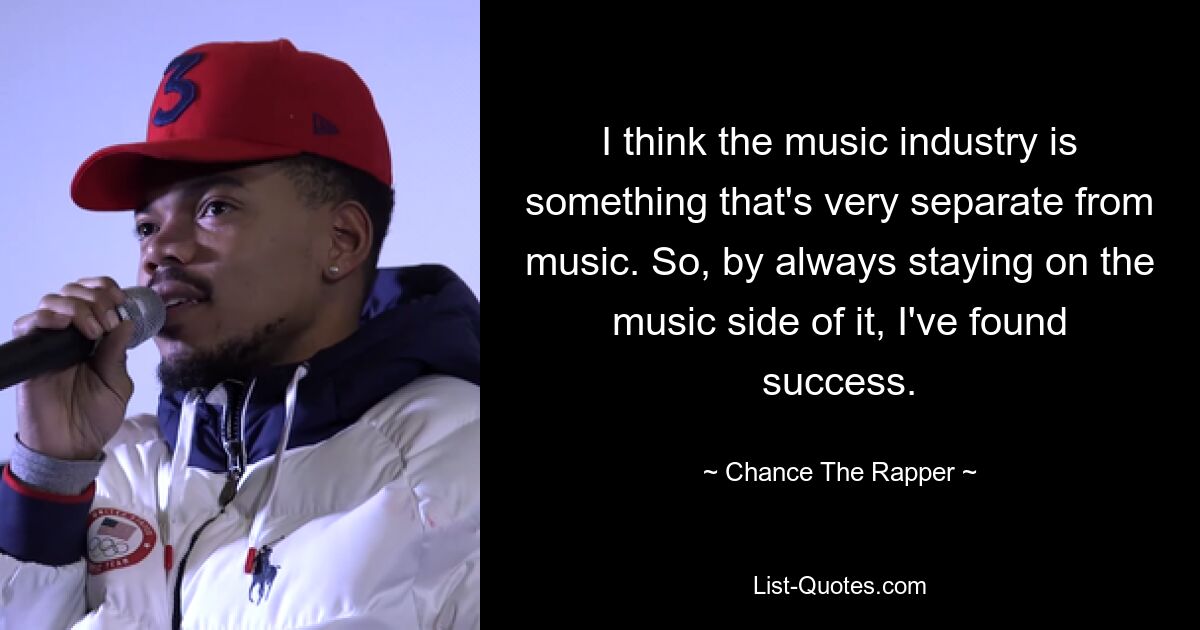 I think the music industry is something that's very separate from music. So, by always staying on the music side of it, I've found success. — © Chance The Rapper