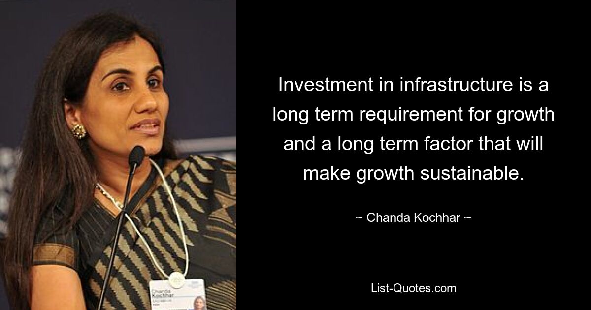 Investment in infrastructure is a long term requirement for growth and a long term factor that will make growth sustainable. — © Chanda Kochhar