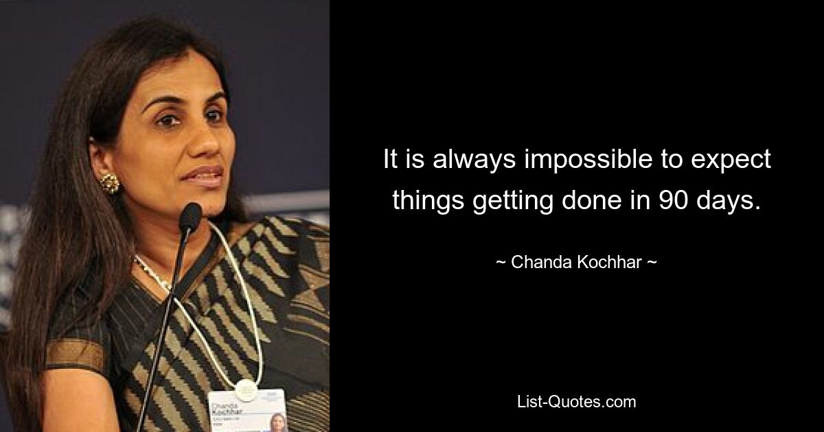 It is always impossible to expect things getting done in 90 days. — © Chanda Kochhar