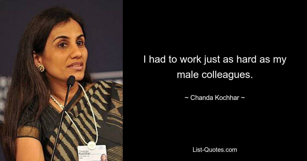 I had to work just as hard as my male colleagues. — © Chanda Kochhar