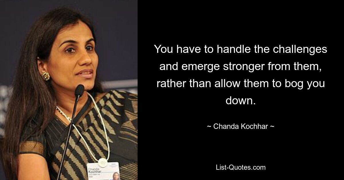 You have to handle the challenges and emerge stronger from them, rather than allow them to bog you down. — © Chanda Kochhar