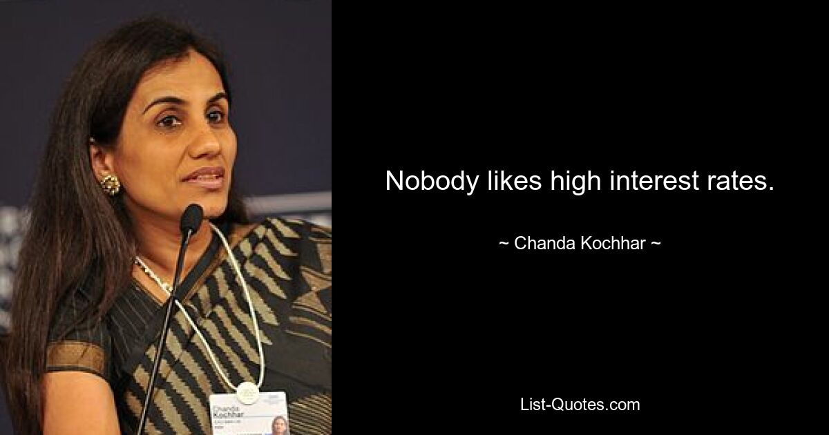 Nobody likes high interest rates. — © Chanda Kochhar