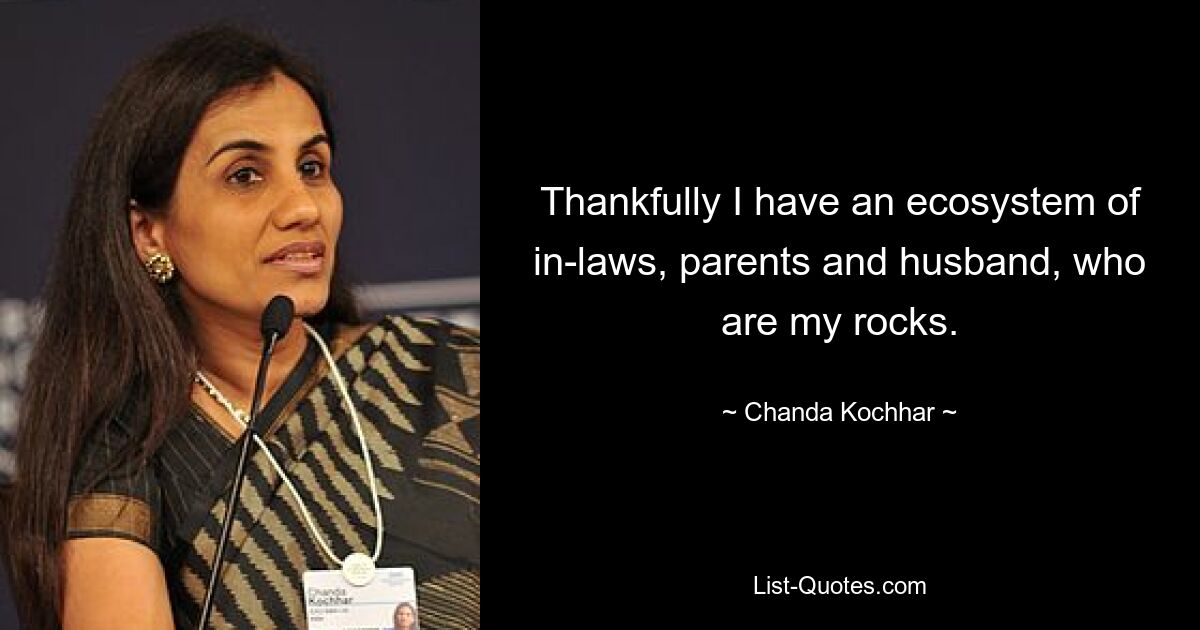 Thankfully I have an ecosystem of in-laws, parents and husband, who are my rocks. — © Chanda Kochhar