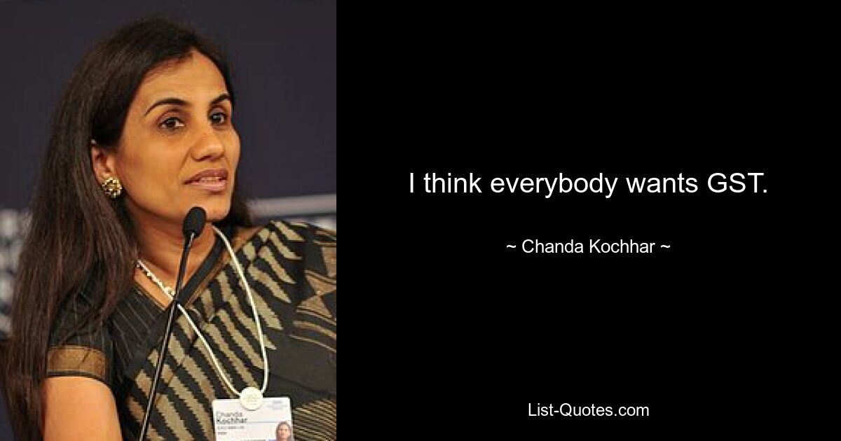 I think everybody wants GST. — © Chanda Kochhar